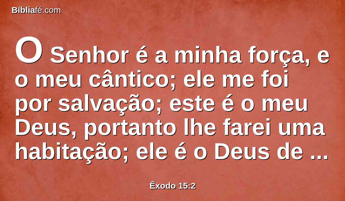 O Senhor é a minha força, e o meu cântico; ele me foi por salvação; este é o meu Deus, portanto lhe farei uma habitação; ele é o Deus de meu pai, por isso o exaltarei.