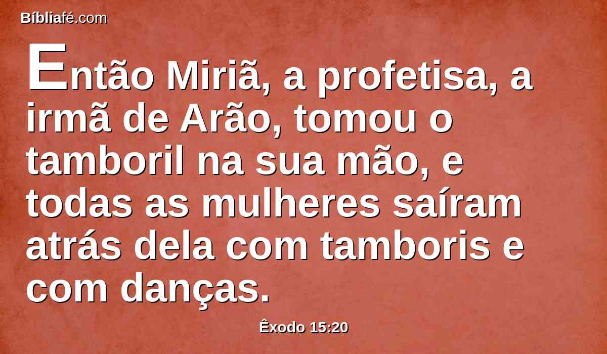 Então Miriã, a profetisa, a irmã de Arão, tomou o tamboril na sua mão, e todas as mulheres saíram atrás dela com tamboris e com danças.