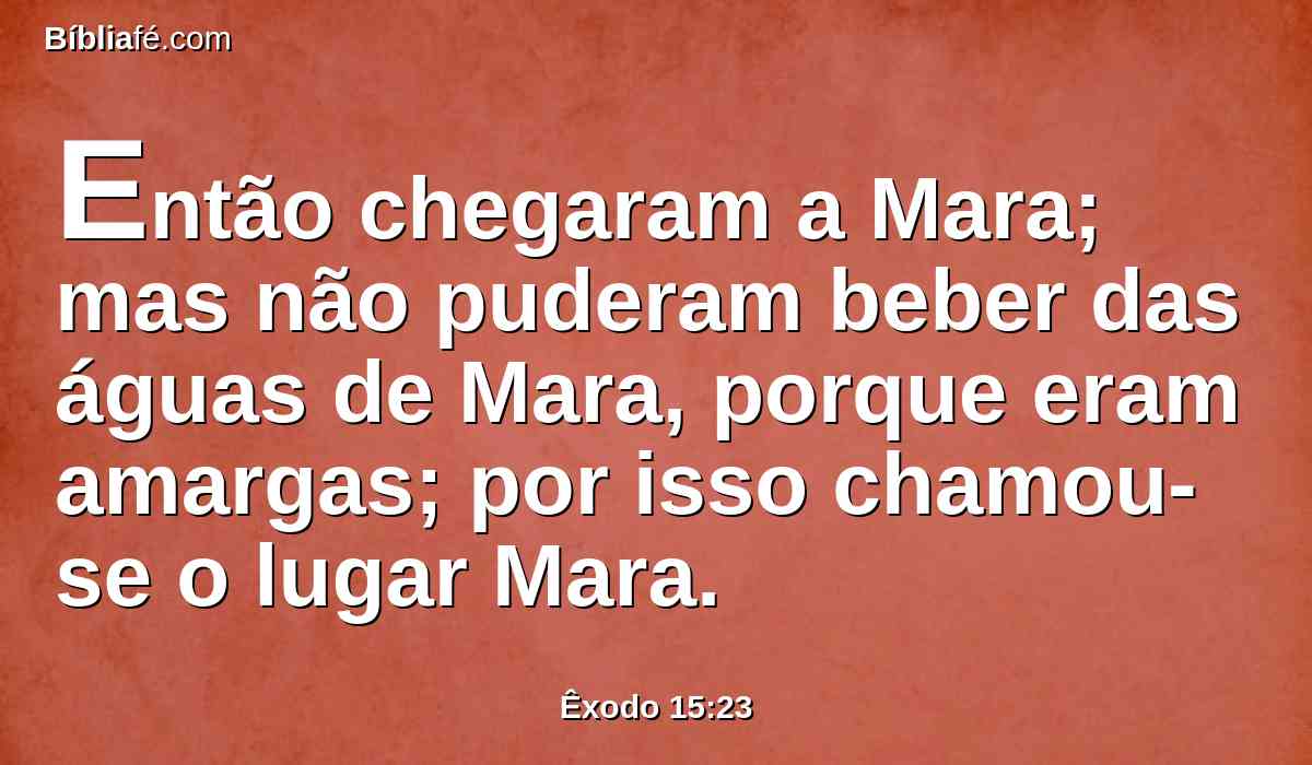 Então chegaram a Mara; mas não puderam beber das águas de Mara, porque eram amargas; por isso chamou-se o lugar Mara.