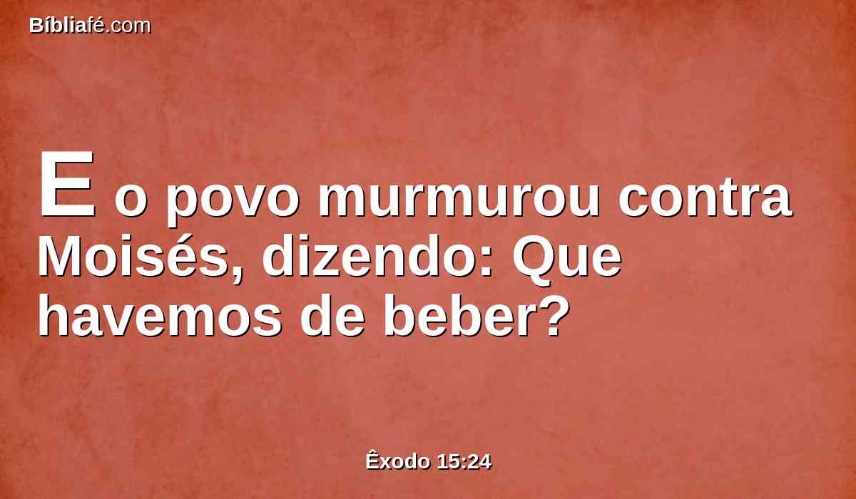 E o povo murmurou contra Moisés, dizendo: Que havemos de beber?