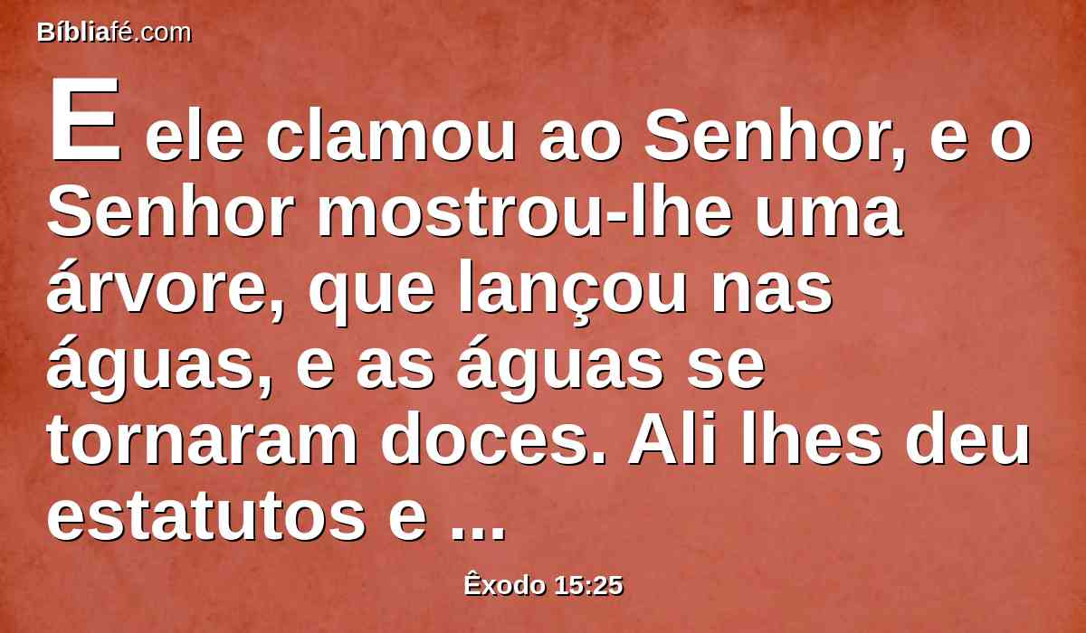 E ele clamou ao Senhor, e o Senhor mostrou-lhe uma árvore, que lançou nas águas, e as águas se tornaram doces. Ali lhes deu estatutos e uma ordenança, e ali os provou.