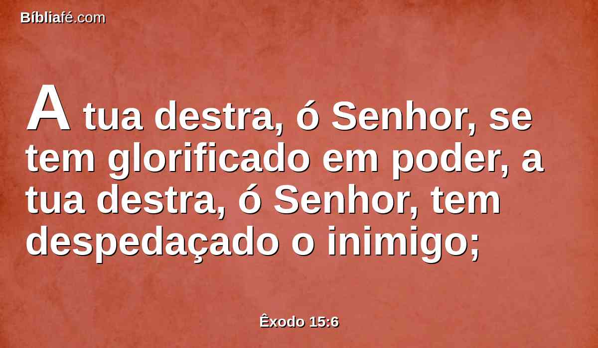 A tua destra, ó Senhor, se tem glorificado em poder, a tua destra, ó Senhor, tem despedaçado o inimigo;