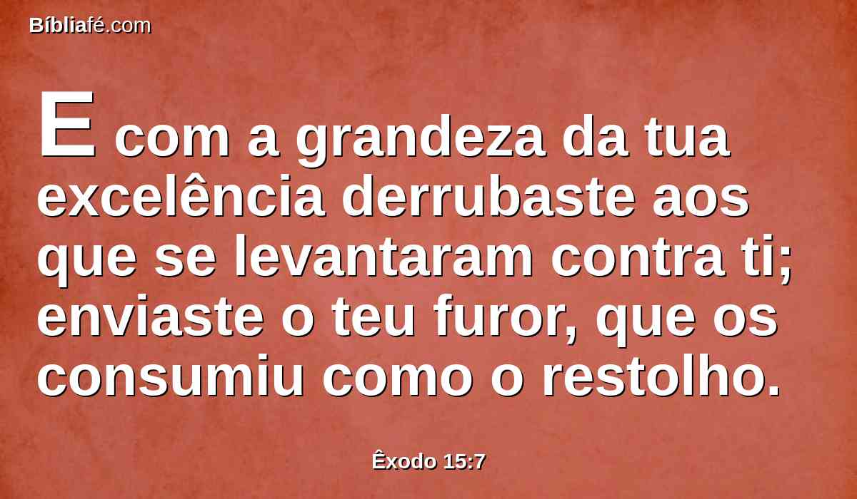 E com a grandeza da tua excelência derrubaste aos que se levantaram contra ti; enviaste o teu furor, que os consumiu como o restolho.