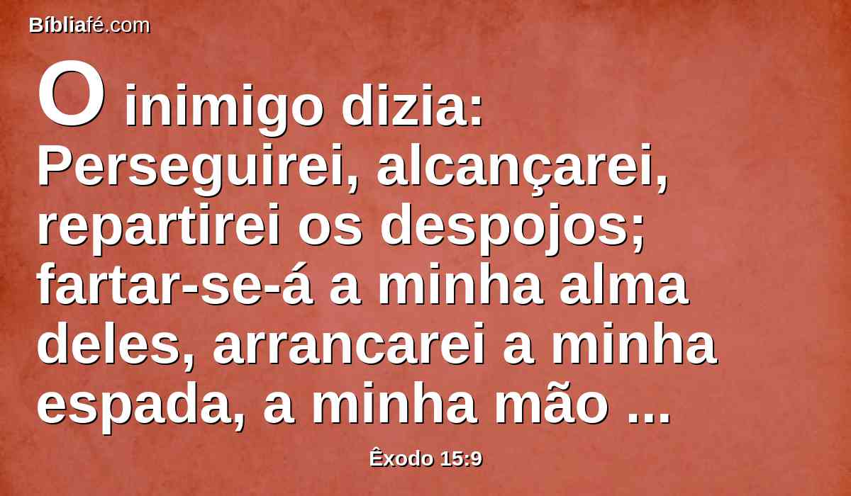 O inimigo dizia: Perseguirei, alcançarei, repartirei os despojos; fartar-se-á a minha alma deles, arrancarei a minha espada, a minha mão os destruirá.