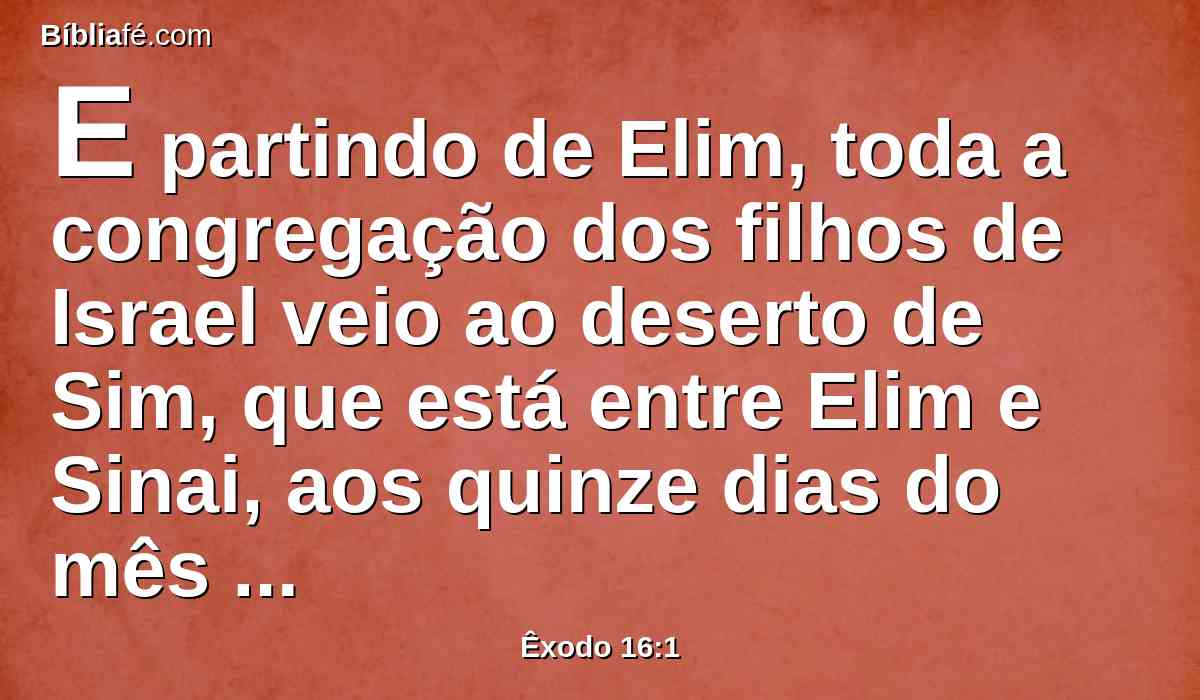 E partindo de Elim, toda a congregação dos filhos de Israel veio ao deserto de Sim, que está entre Elim e Sinai, aos quinze dias do mês segundo, depois de sua saída da terra do Egito.