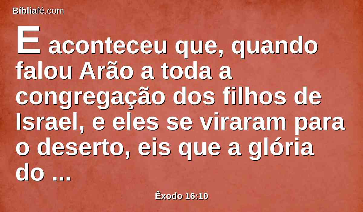 E aconteceu que, quando falou Arão a toda a congregação dos filhos de Israel, e eles se viraram para o deserto, eis que a glória do Senhor apareceu na nuvem.