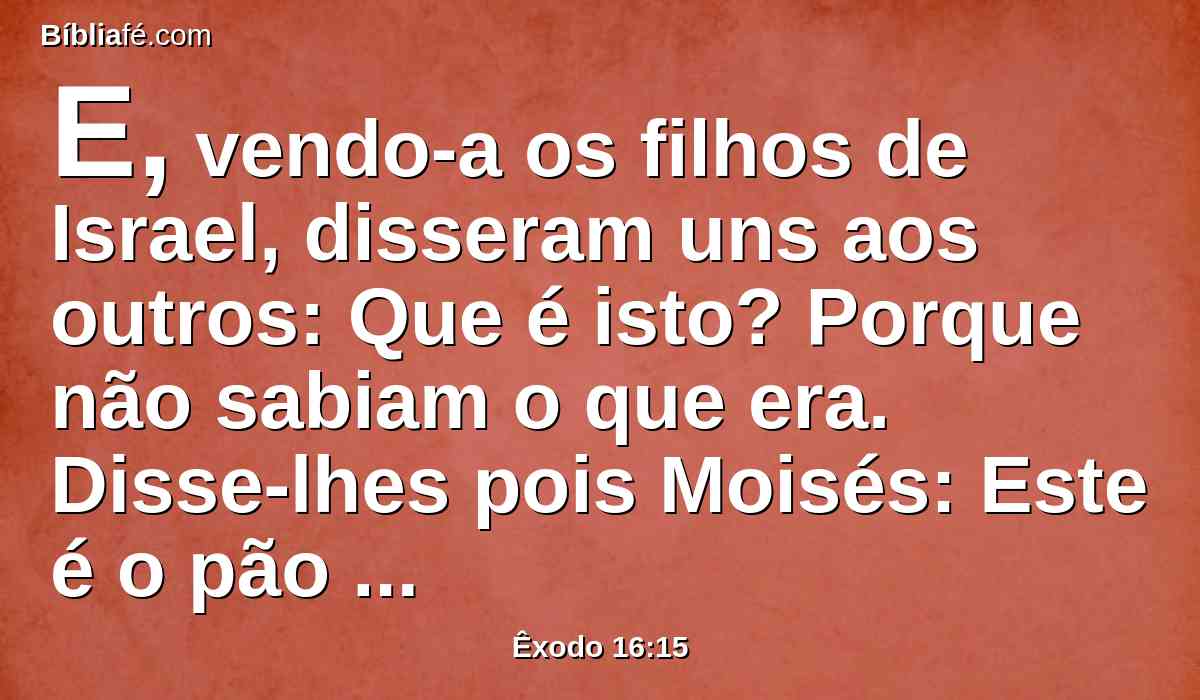 E, vendo-a os filhos de Israel, disseram uns aos outros: Que é isto? Porque não sabiam o que era. Disse-lhes pois Moisés: Este é o pão que o Senhor vos deu para comer.