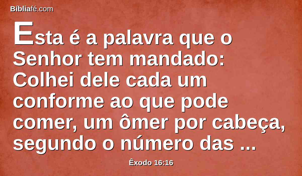 Esta é a palavra que o Senhor tem mandado: Colhei dele cada um conforme ao que pode comer, um ômer por cabeça, segundo o número das vossas almas; cada um tomará para os que se acharem na sua tenda.