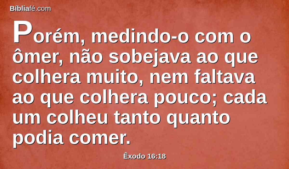 Porém, medindo-o com o ômer, não sobejava ao que colhera muito, nem faltava ao que colhera pouco; cada um colheu tanto quanto podia comer.