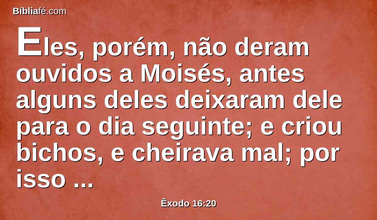 Eles, porém, não deram ouvidos a Moisés, antes alguns deles deixaram dele para o dia seguinte; e criou bichos, e cheirava mal; por isso indignou-se Moisés contra eles.