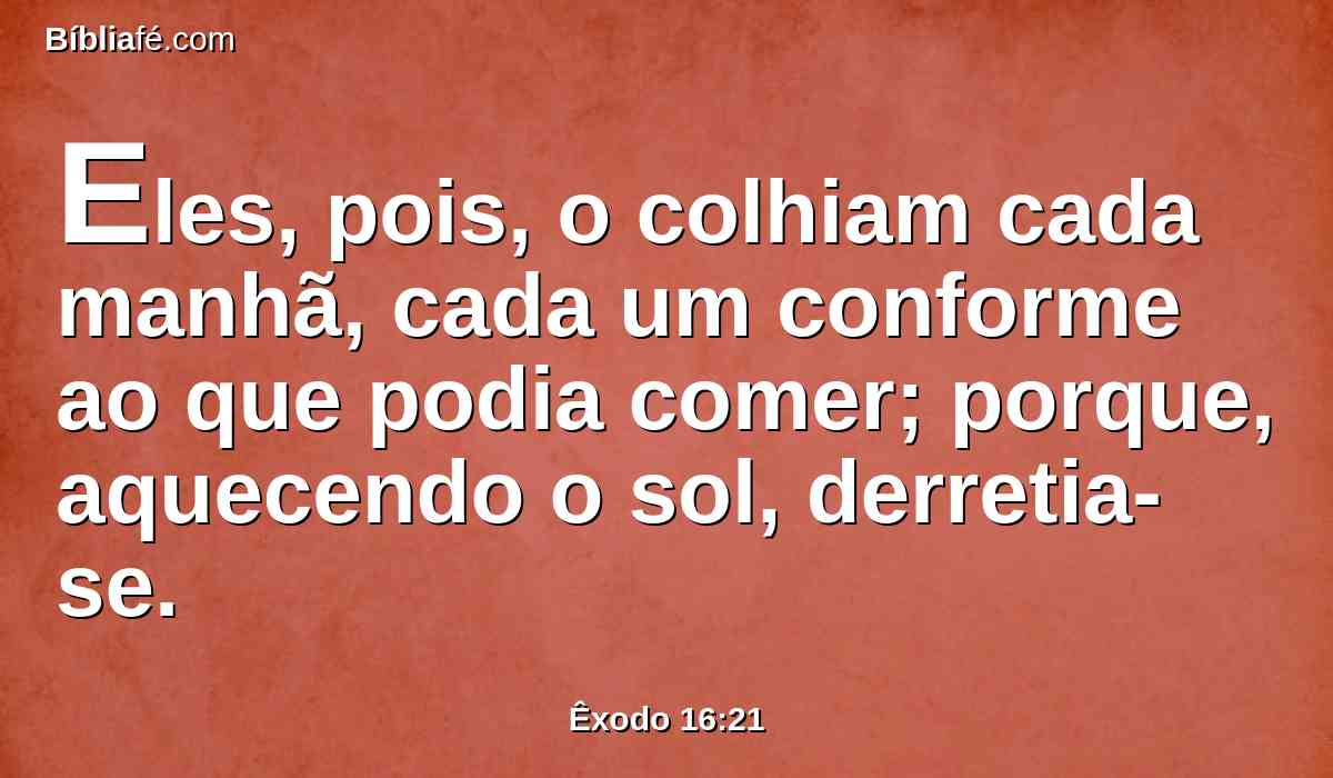 Eles, pois, o colhiam cada manhã, cada um conforme ao que podia comer; porque, aquecendo o sol, derretia-se.