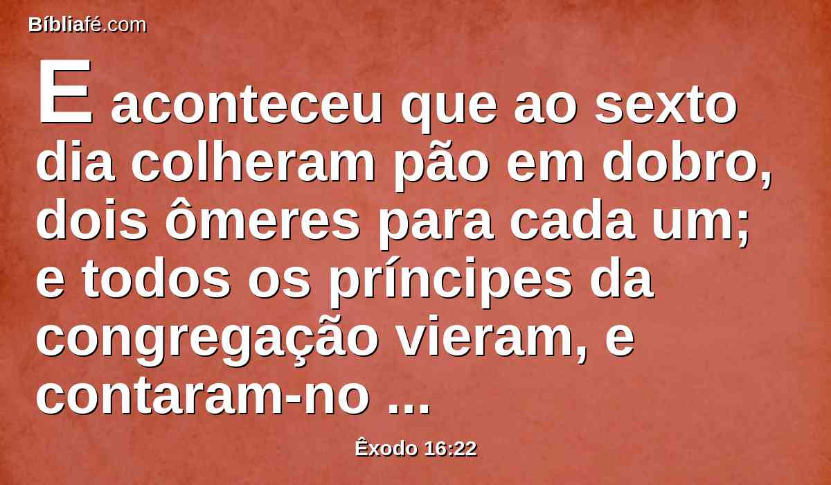 E aconteceu que ao sexto dia colheram pão em dobro, dois ômeres para cada um; e todos os príncipes da congregação vieram, e contaram-no a Moisés.