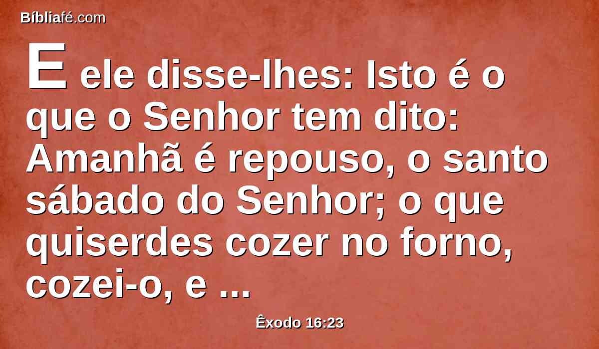 E ele disse-lhes: Isto é o que o Senhor tem dito: Amanhã é repouso, o santo sábado do Senhor; o que quiserdes cozer no forno, cozei-o, e o que quiserdes cozer em água, cozei-o em água; e tudo o que sobejar, guardai para vós até amanhã.