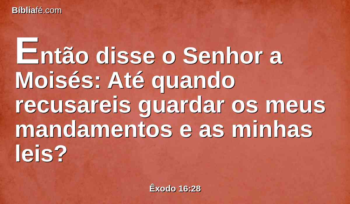 Então disse o Senhor a Moisés: Até quando recusareis guardar os meus mandamentos e as minhas leis?