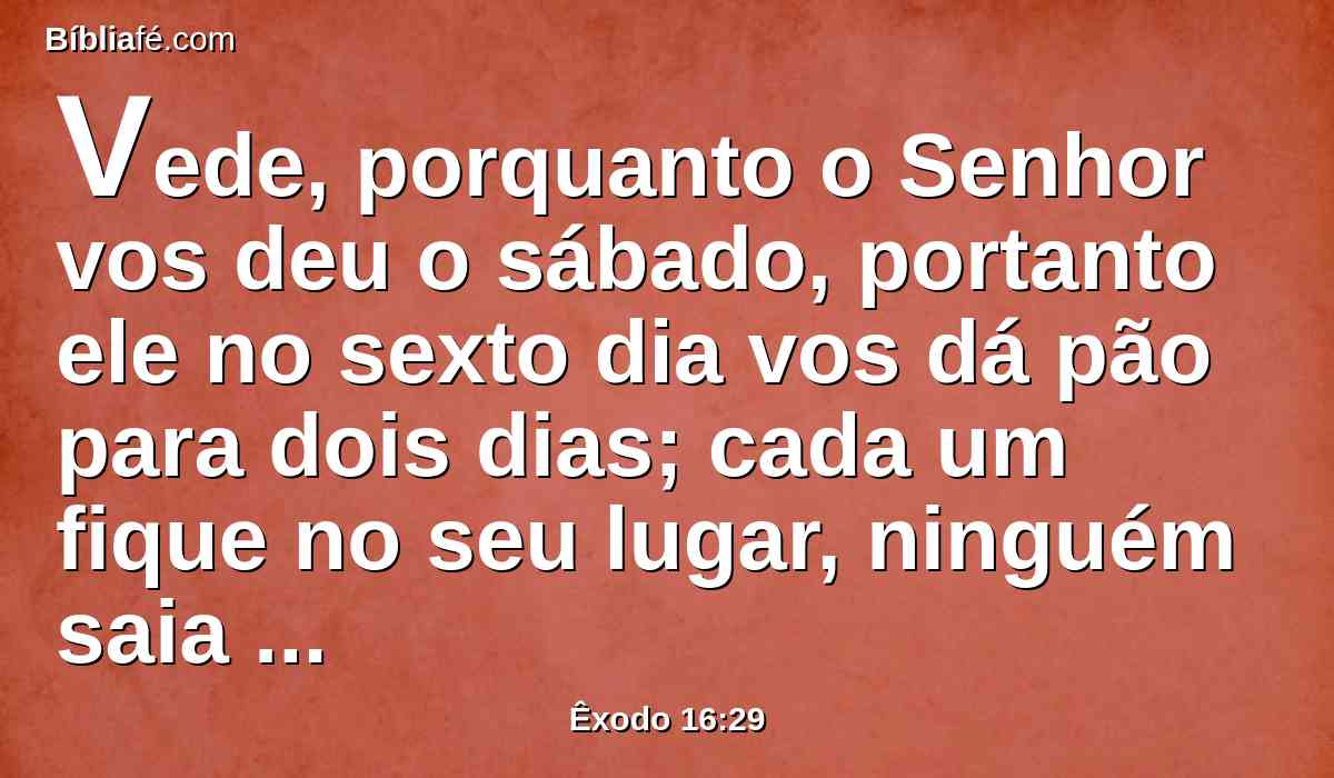 Vede, porquanto o Senhor vos deu o sábado, portanto ele no sexto dia vos dá pão para dois dias; cada um fique no seu lugar, ninguém saia do seu lugar no sétimo dia.