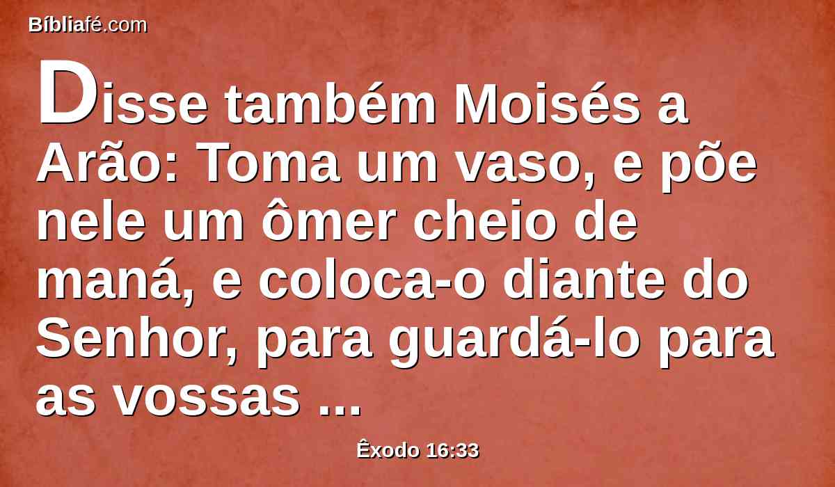 Disse também Moisés a Arão: Toma um vaso, e põe nele um ômer cheio de maná, e coloca-o diante do Senhor, para guardá-lo para as vossas gerações.