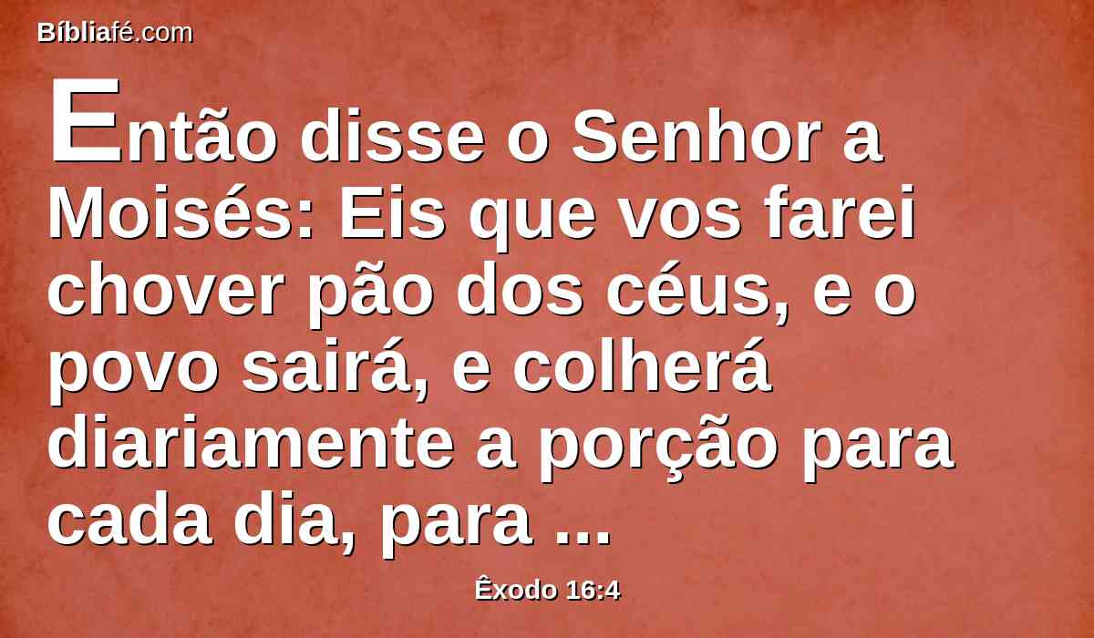 Então disse o Senhor a Moisés: Eis que vos farei chover pão dos céus, e o povo sairá, e colherá diariamente a porção para cada dia, para que eu o prove se anda em minha lei ou não.