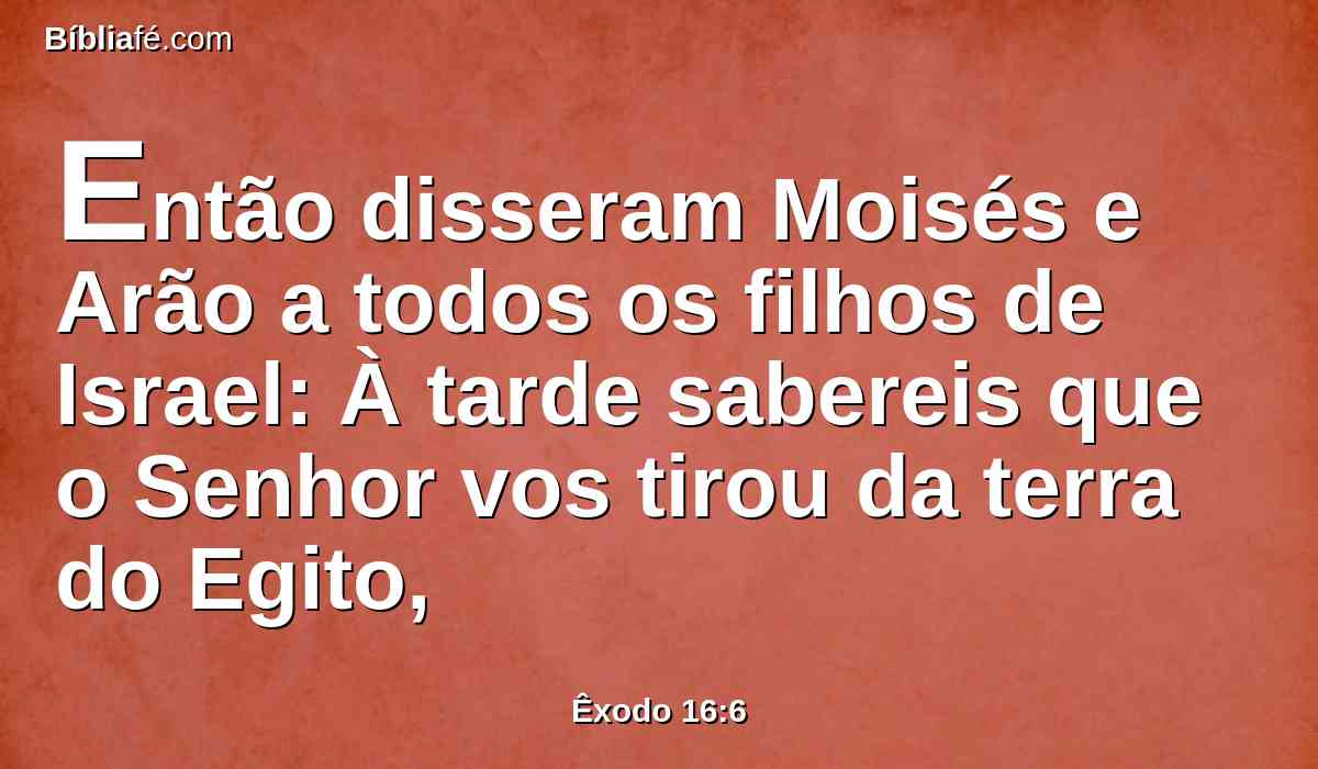 Então disseram Moisés e Arão a todos os filhos de Israel: À tarde sabereis que o Senhor vos tirou da terra do Egito,