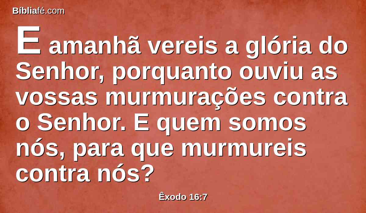 E amanhã vereis a glória do Senhor, porquanto ouviu as vossas murmurações contra o Senhor. E quem somos nós, para que murmureis contra nós?