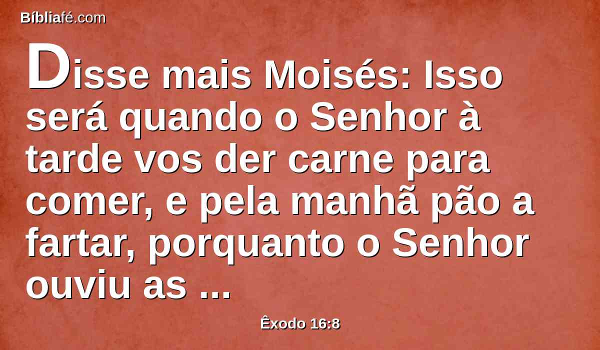 Disse mais Moisés: Isso será quando o Senhor à tarde vos der carne para comer, e pela manhã pão a fartar, porquanto o Senhor ouviu as vossas murmurações, com que murmurais contra ele. E quem somos nós? As vossas murmurações não são contra nós, mas sim contra o Senhor.