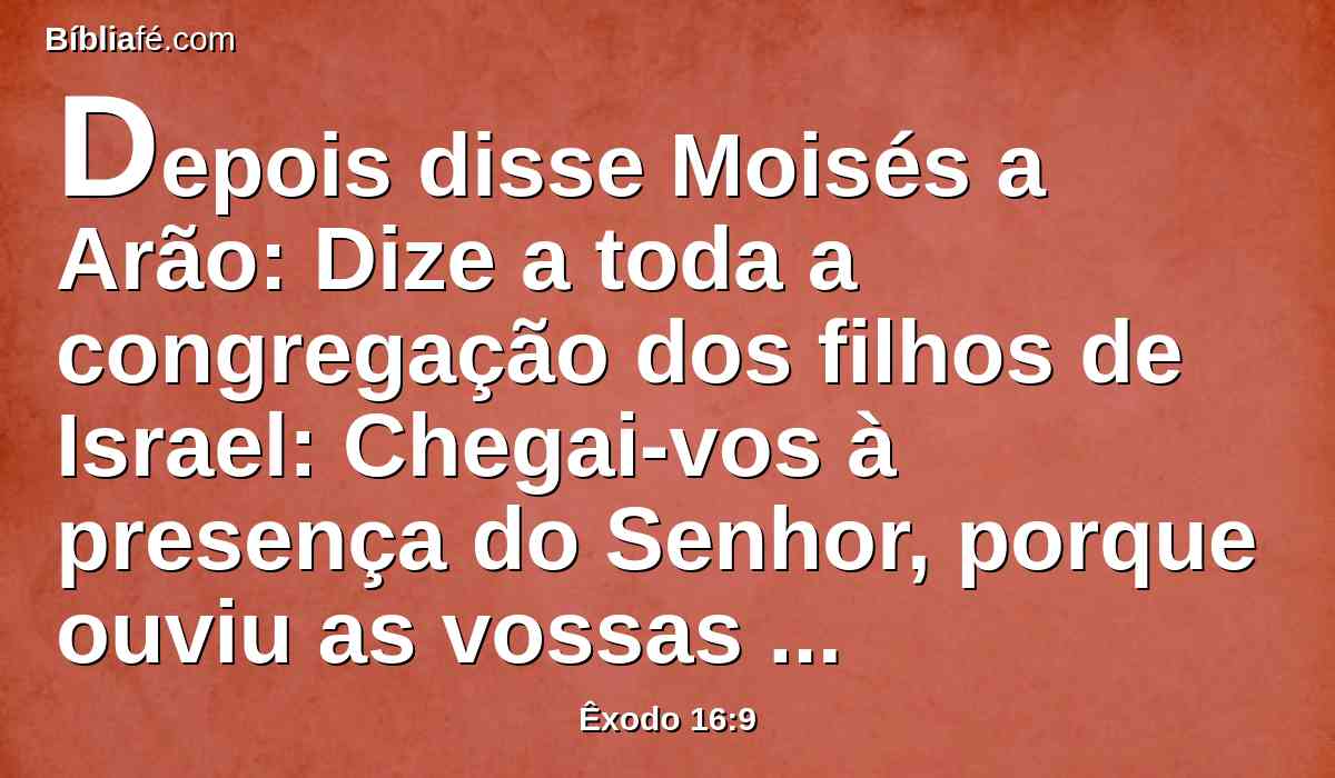 Depois disse Moisés a Arão: Dize a toda a congregação dos filhos de Israel: Chegai-vos à presença do Senhor, porque ouviu as vossas murmurações.