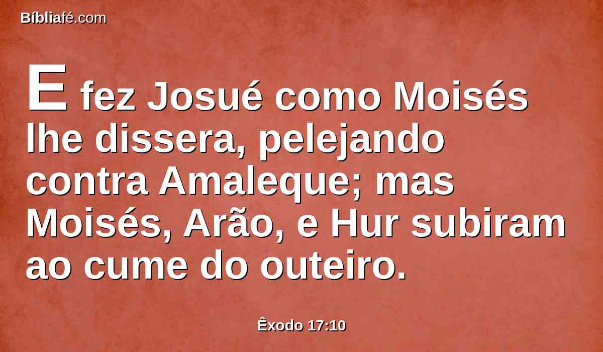 E fez Josué como Moisés lhe dissera, pelejando contra Amaleque; mas Moisés, Arão, e Hur subiram ao cume do outeiro.