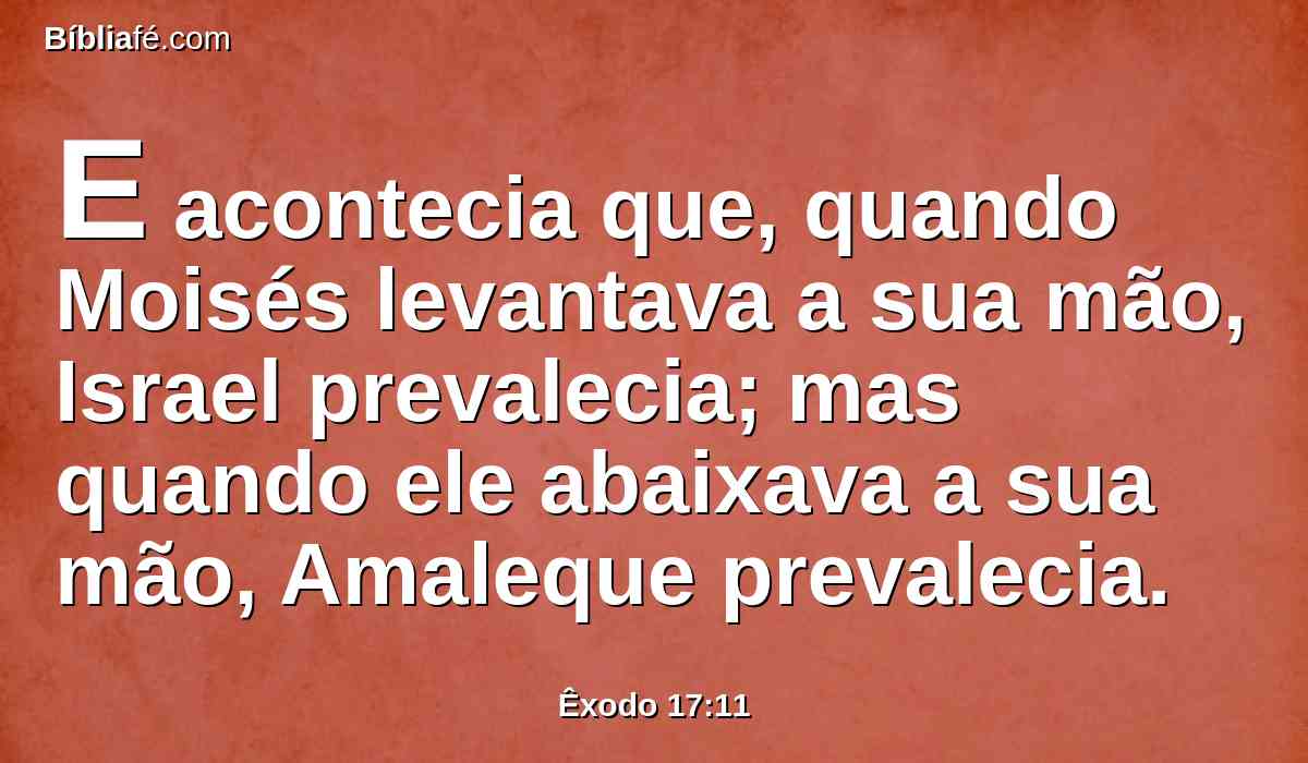 E acontecia que, quando Moisés levantava a sua mão, Israel prevalecia; mas quando ele abaixava a sua mão, Amaleque prevalecia.