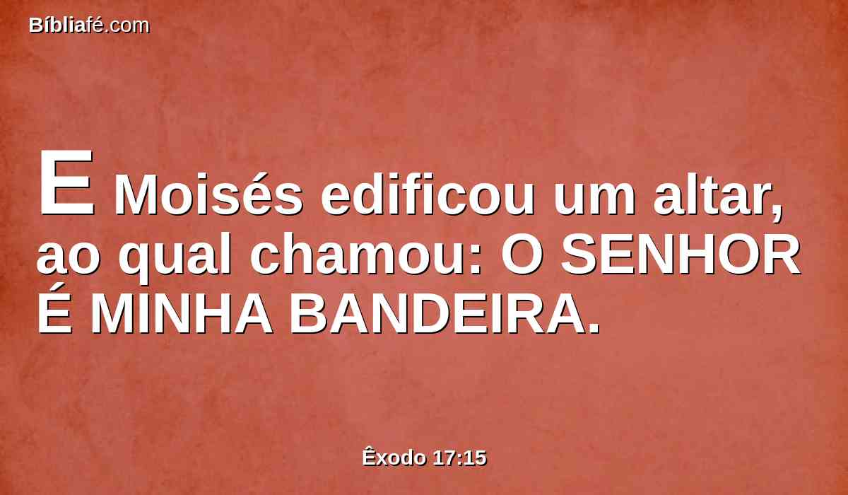 E Moisés edificou um altar, ao qual chamou: O SENHOR É MINHA BANDEIRA.