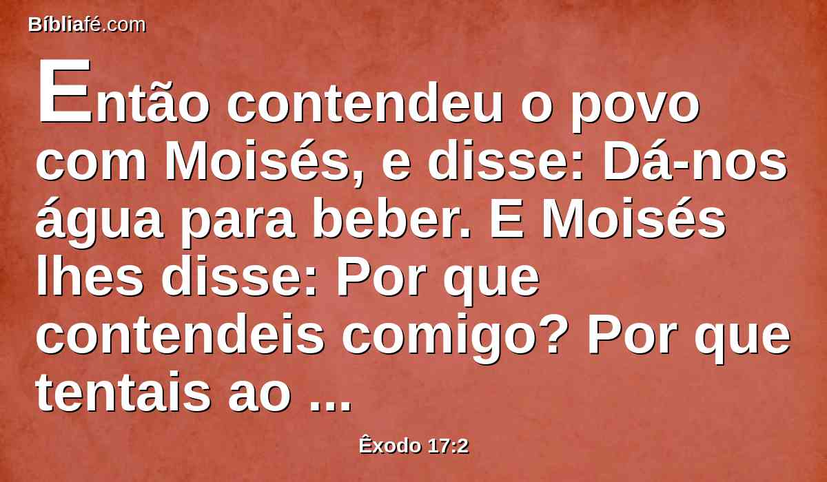 Então contendeu o povo com Moisés, e disse: Dá-nos água para beber. E Moisés lhes disse: Por que contendeis comigo? Por que tentais ao Senhor?