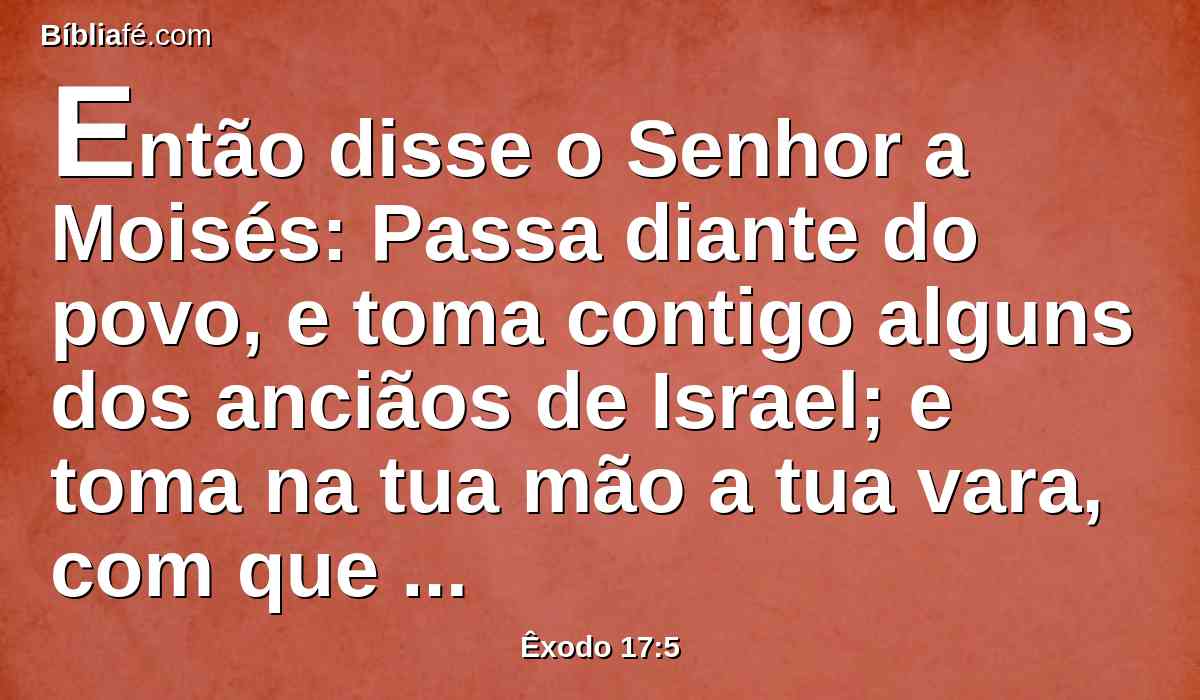 Então disse o Senhor a Moisés: Passa diante do povo, e toma contigo alguns dos anciãos de Israel; e toma na tua mão a tua vara, com que feriste o rio, e vai.