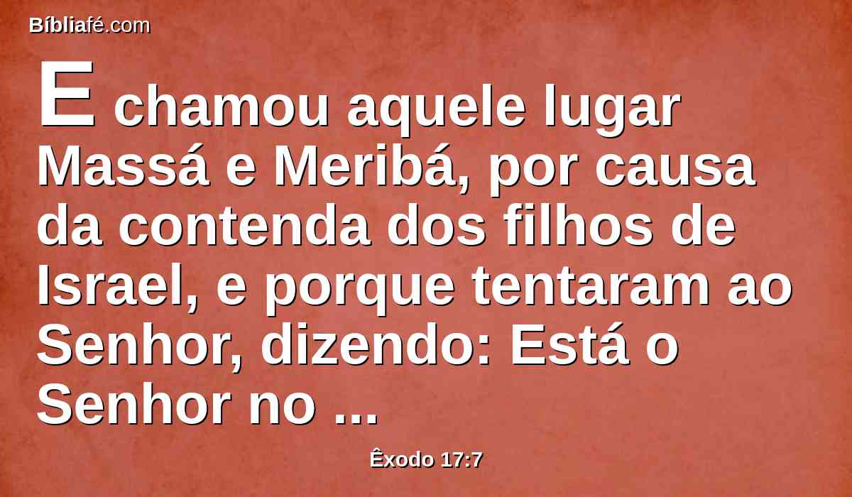 E chamou aquele lugar Massá e Meribá, por causa da contenda dos filhos de Israel, e porque tentaram ao Senhor, dizendo: Está o Senhor no meio de nós, ou não?