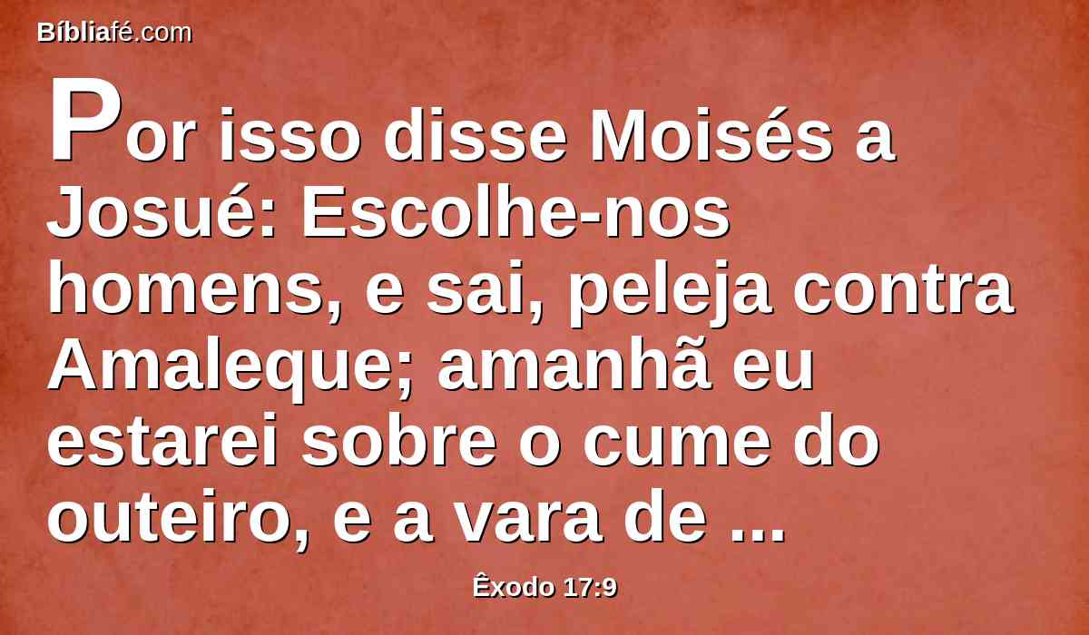 Por isso disse Moisés a Josué: Escolhe-nos homens, e sai, peleja contra Amaleque; amanhã eu estarei sobre o cume do outeiro, e a vara de Deus estará na minha mão.