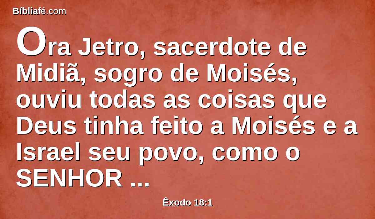 Ora Jetro, sacerdote de Midiã, sogro de Moisés, ouviu todas as coisas que Deus tinha feito a Moisés e a Israel seu povo, como o SENHOR tinha tirado a Israel do Egito.