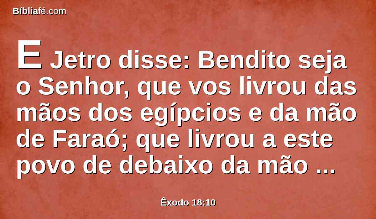 E Jetro disse: Bendito seja o Senhor, que vos livrou das mãos dos egípcios e da mão de Faraó; que livrou a este povo de debaixo da mão dos egípcios.