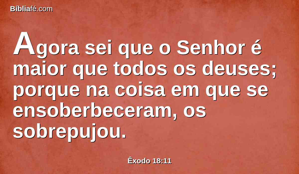 Agora sei que o Senhor é maior que todos os deuses; porque na coisa em que se ensoberbeceram, os sobrepujou.