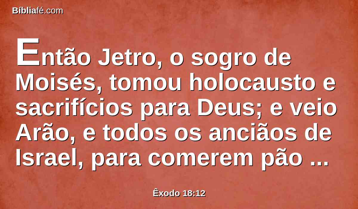 Então Jetro, o sogro de Moisés, tomou holocausto e sacrifícios para Deus; e veio Arão, e todos os anciãos de Israel, para comerem pão com o sogro de Moisés diante de deus.