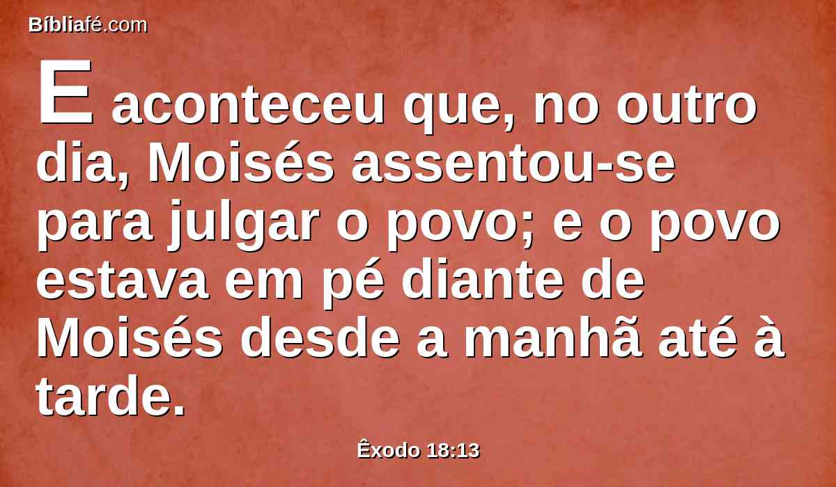 E aconteceu que, no outro dia, Moisés assentou-se para julgar o povo; e o povo estava em pé diante de Moisés desde a manhã até à tarde.