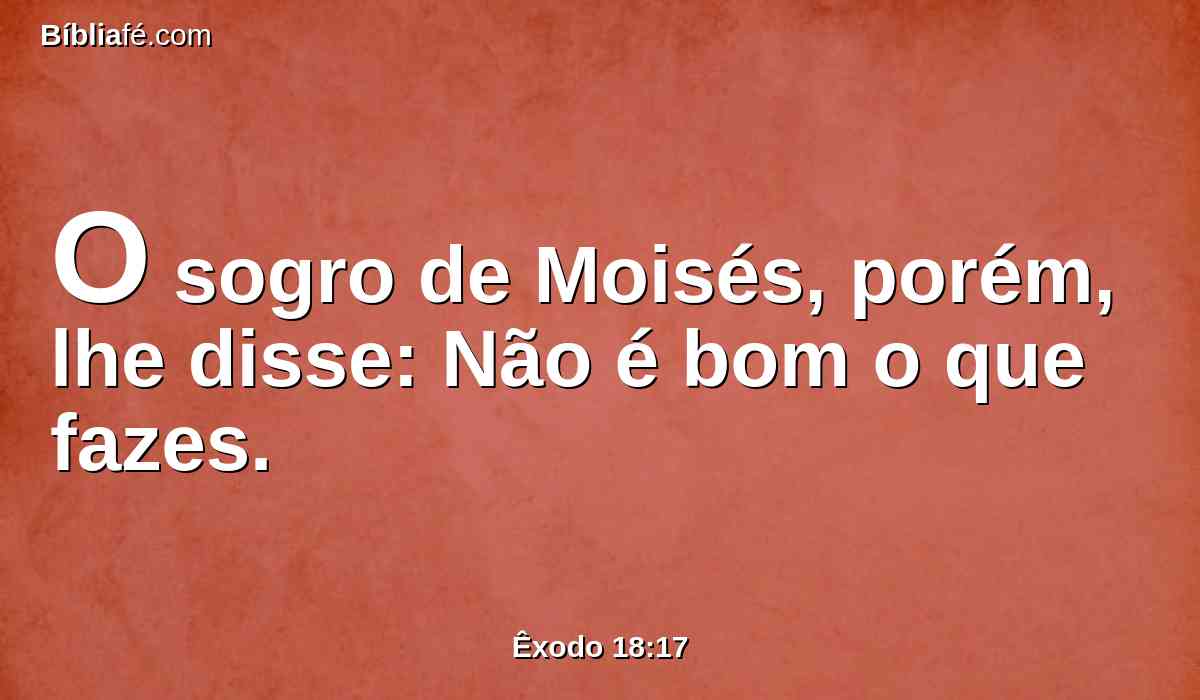 O sogro de Moisés, porém, lhe disse: Não é bom o que fazes.