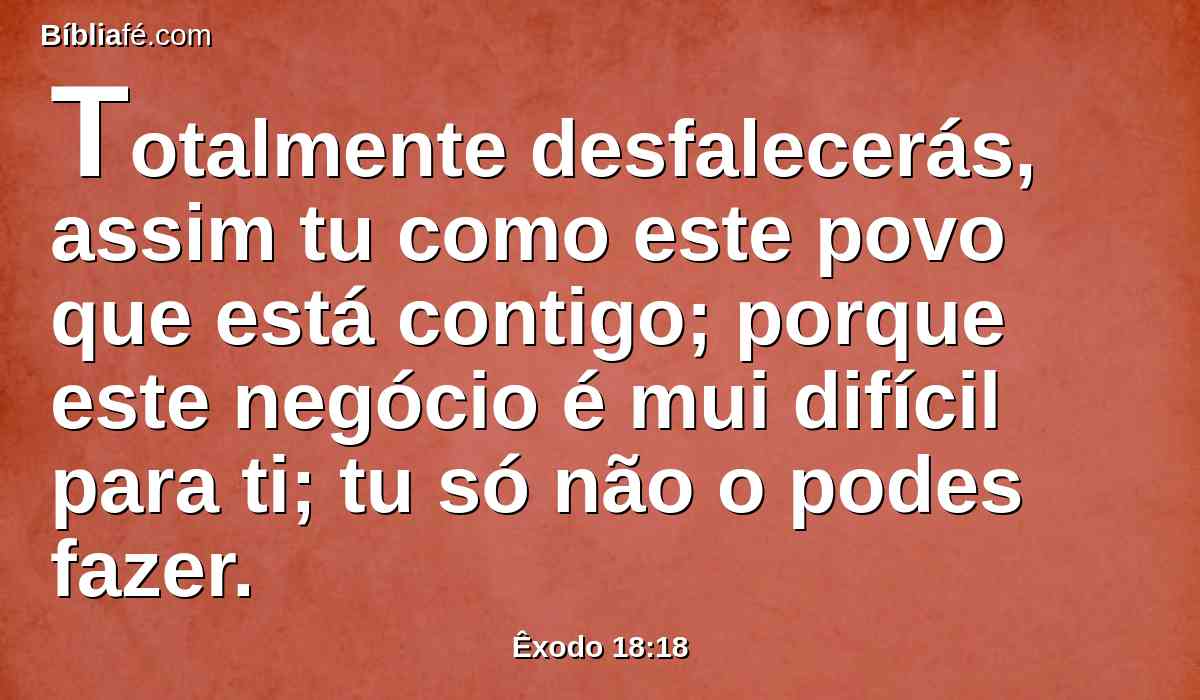 Totalmente desfalecerás, assim tu como este povo que está contigo; porque este negócio é mui difícil para ti; tu só não o podes fazer.