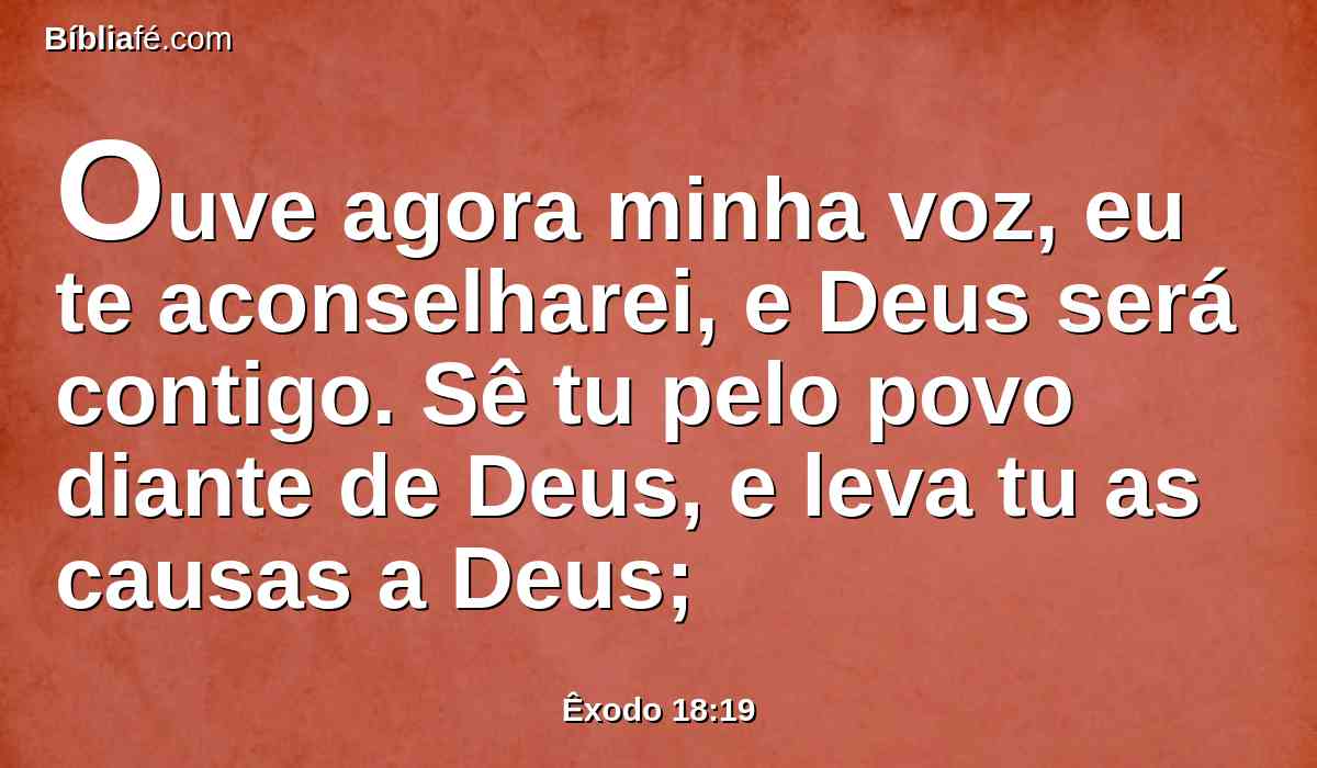 Ouve agora minha voz, eu te aconselharei, e Deus será contigo. Sê tu pelo povo diante de Deus, e leva tu as causas a Deus;