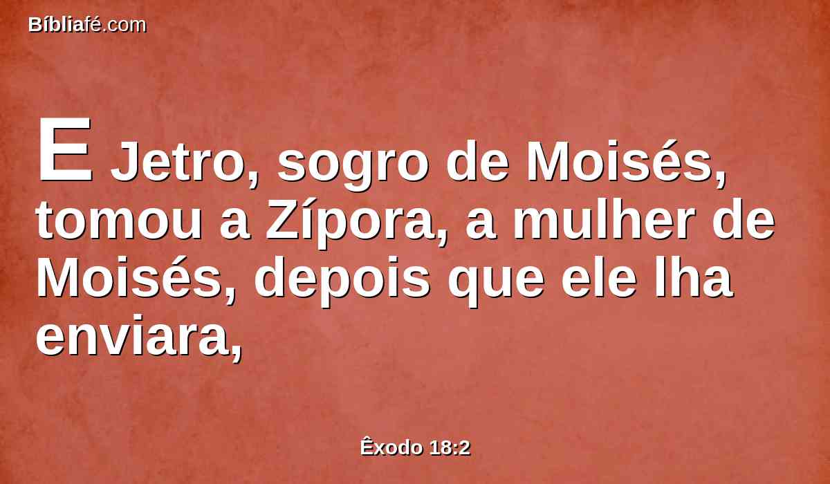 E Jetro, sogro de Moisés, tomou a Zípora, a mulher de Moisés, depois que ele lha enviara,