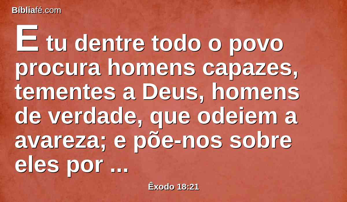 E tu dentre todo o povo procura homens capazes, tementes a Deus, homens de verdade, que odeiem a avareza; e põe-nos sobre eles por maiorais de mil, maiorais de cem, maiorais de cinqüenta, e maiorais de dez;