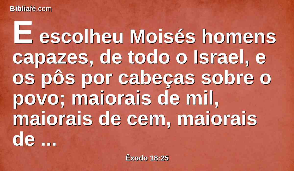 E escolheu Moisés homens capazes, de todo o Israel, e os pôs por cabeças sobre o povo; maiorais de mil, maiorais de cem, maiorais de cinqüenta e maiorais de dez.