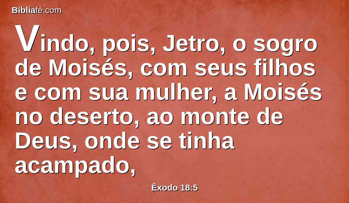 Vindo, pois, Jetro, o sogro de Moisés, com seus filhos e com sua mulher, a Moisés no deserto, ao monte de Deus, onde se tinha acampado,