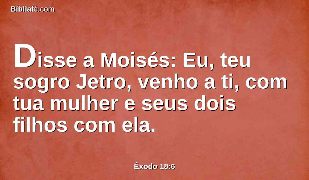 Disse a Moisés: Eu, teu sogro Jetro, venho a ti, com tua mulher e seus dois filhos com ela.