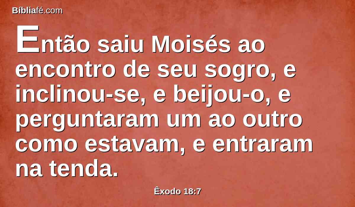 Então saiu Moisés ao encontro de seu sogro, e inclinou-se, e beijou-o, e perguntaram um ao outro como estavam, e entraram na tenda.