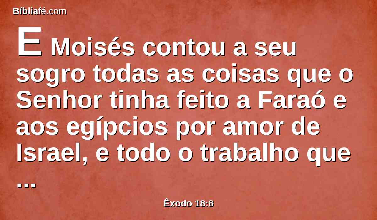 E Moisés contou a seu sogro todas as coisas que o Senhor tinha feito a Faraó e aos egípcios por amor de Israel, e todo o trabalho que passaram no caminho, e como o Senhor os livrara.