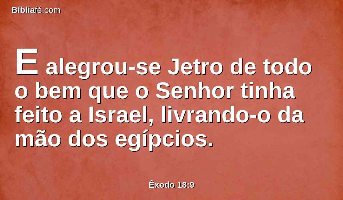 E alegrou-se Jetro de todo o bem que o Senhor tinha feito a Israel, livrando-o da mão dos egípcios.