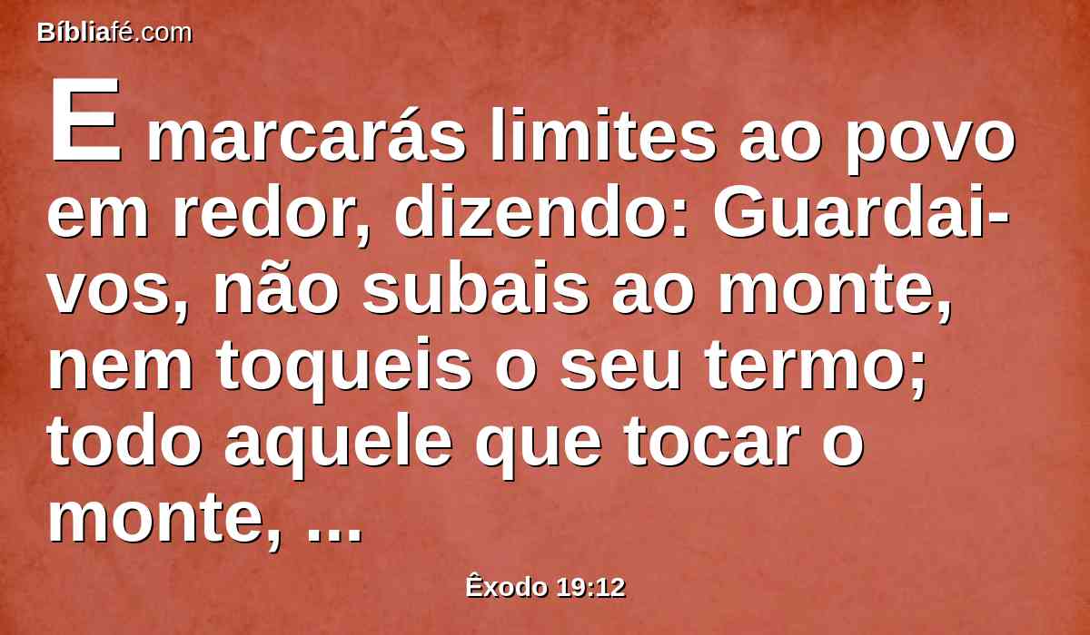 E marcarás limites ao povo em redor, dizendo: Guardai-vos, não subais ao monte, nem toqueis o seu termo; todo aquele que tocar o monte, certamente morrerá.