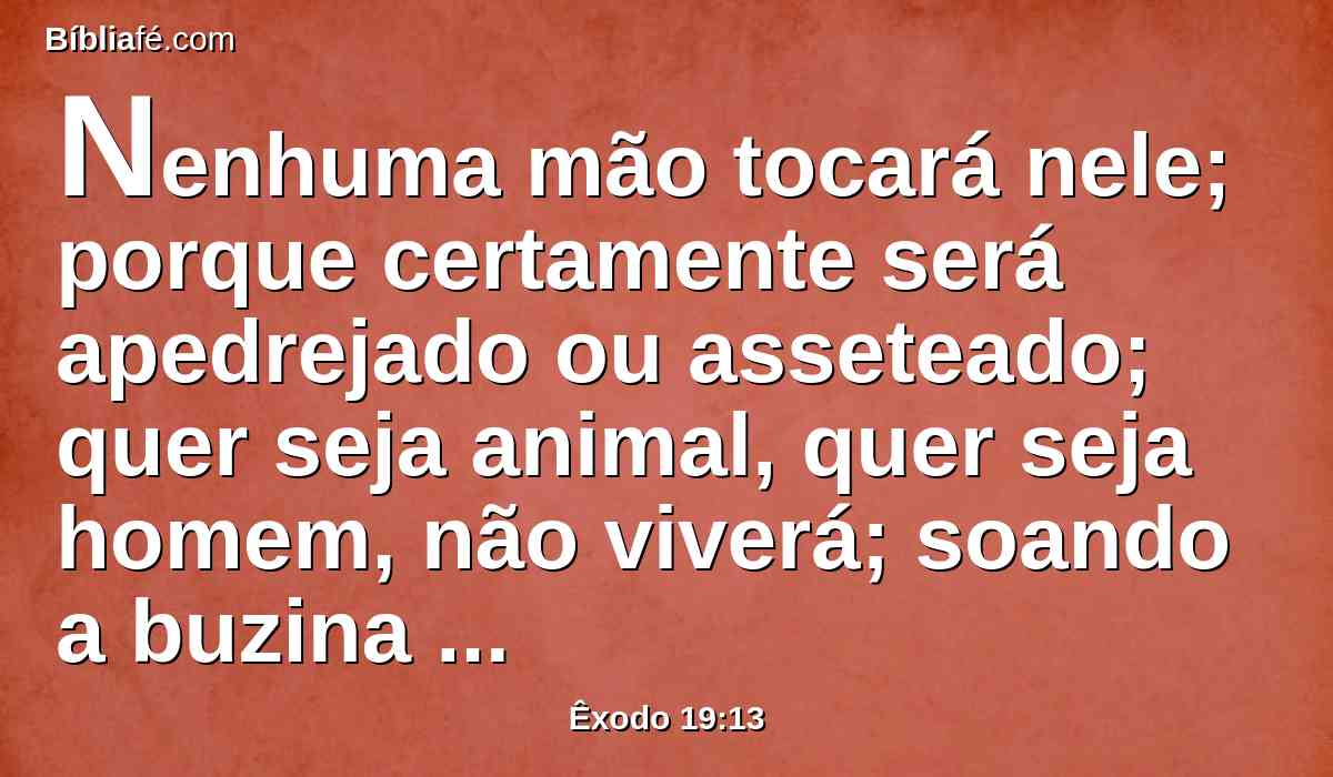 Nenhuma mão tocará nele; porque certamente será apedrejado ou asseteado; quer seja animal, quer seja homem, não viverá; soando a buzina longamente, então subirão ao monte.